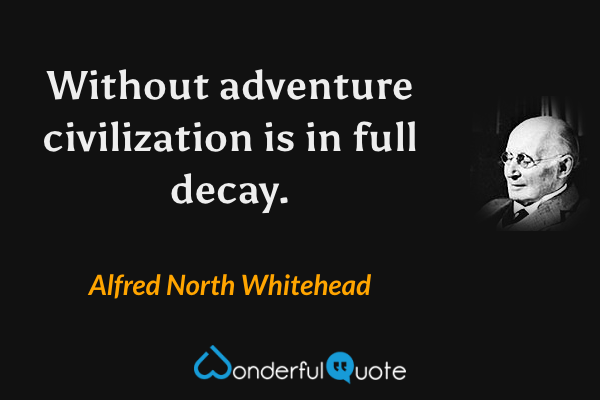 Without adventure civilization is in full decay. - Alfred North Whitehead quote.