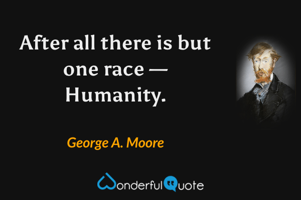 After all there is but one race — Humanity. - George A. Moore quote.