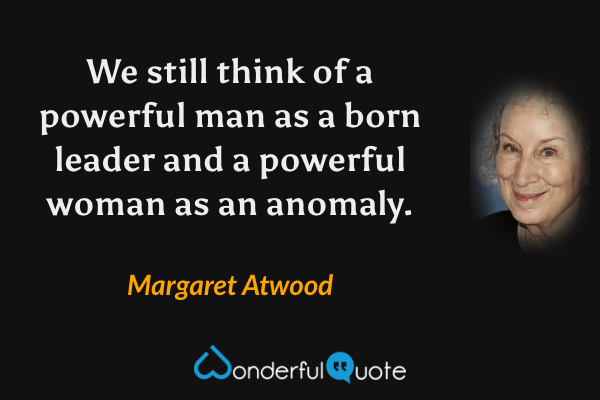 We still think of a powerful man as a born leader and a powerful woman as an anomaly. - Margaret Atwood quote.
