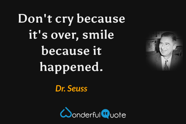Don't cry because it's over, smile because it happened. - Dr. Seuss quote.