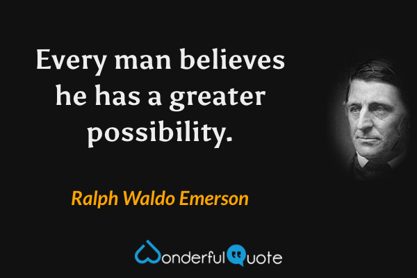 Every man believes he has a greater possibility. - Ralph Waldo Emerson quote.