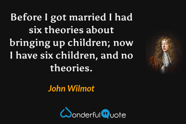 Before I got married I had six theories about bringing up children; now I have six children, and no theories. - John Wilmot quote.