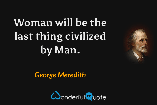 Woman will be the last thing civilized by Man. - George Meredith quote.