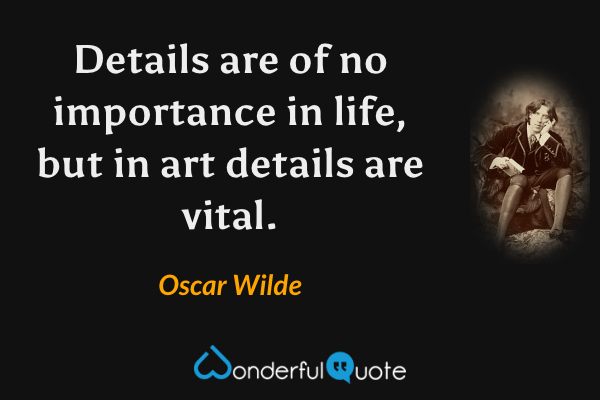 Details are of no importance in life, but in art details are vital. - Oscar Wilde quote.
