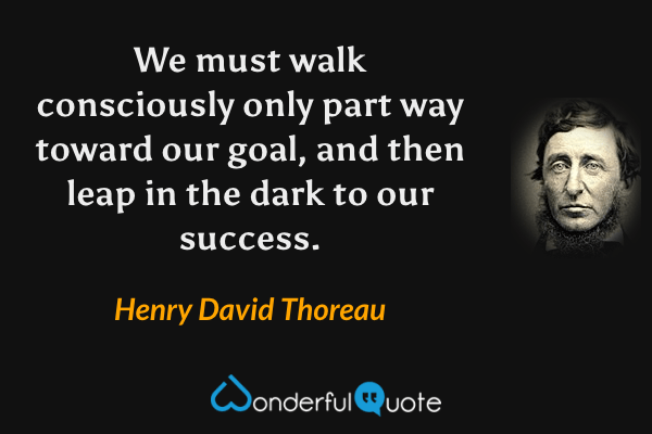 We must walk consciously only part way toward our goal, and then leap in the dark to our success. - Henry David Thoreau quote.