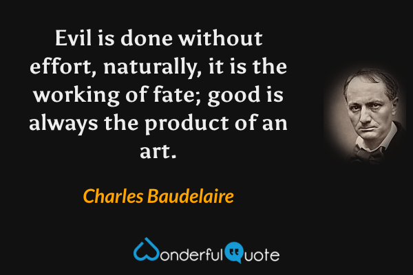 Evil is done without effort, naturally, it is the working of fate; good is always the product of an art. - Charles Baudelaire quote.