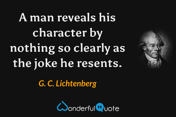 A man reveals his character by nothing so clearly as the joke he resents. - G. C. Lichtenberg quote.