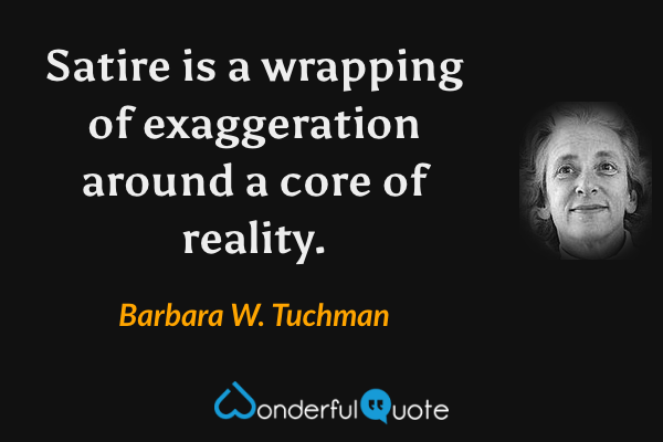Satire is a wrapping of exaggeration around a core of reality. - Barbara W. Tuchman quote.