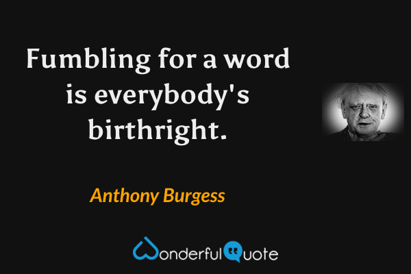 Fumbling for a word is everybody's birthright. - Anthony Burgess quote.