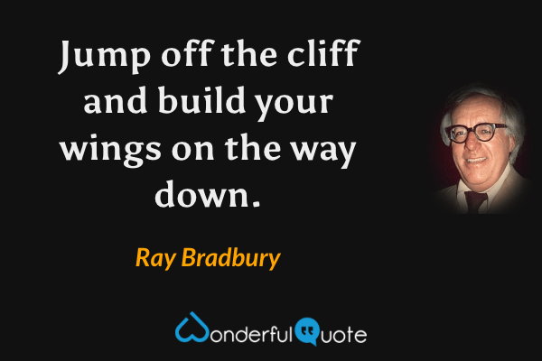 Jump off the cliff and build your wings on the way down. - Ray Bradbury quote.
