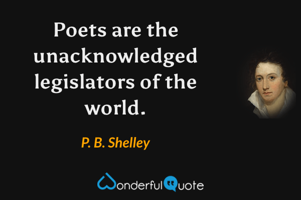 Poets are the unacknowledged legislators of the world. - P. B. Shelley quote.