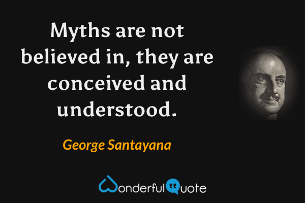 Myths are not believed in, they are conceived and understood. - George Santayana quote.