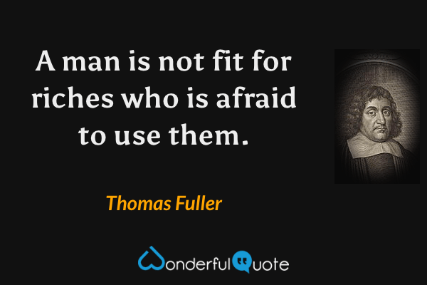 A man is not fit for riches who is afraid to use them. - Thomas Fuller quote.