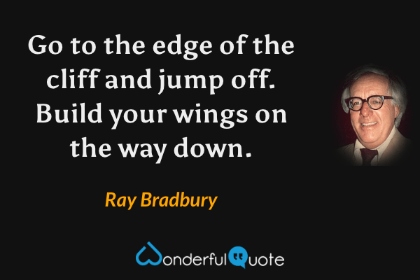 Go to the edge of the cliff and jump off. Build your wings on the way down. - Ray Bradbury quote.