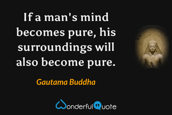 If a man's mind becomes pure, his surroundings will also become pure. - Gautama Buddha quote.