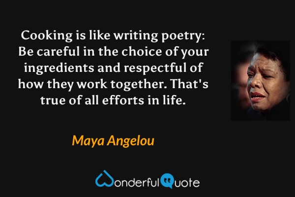 Cooking is like writing poetry: Be careful in the choice of your ingredients and respectful of how they work together. That's true of all efforts in life. - Maya Angelou quote.