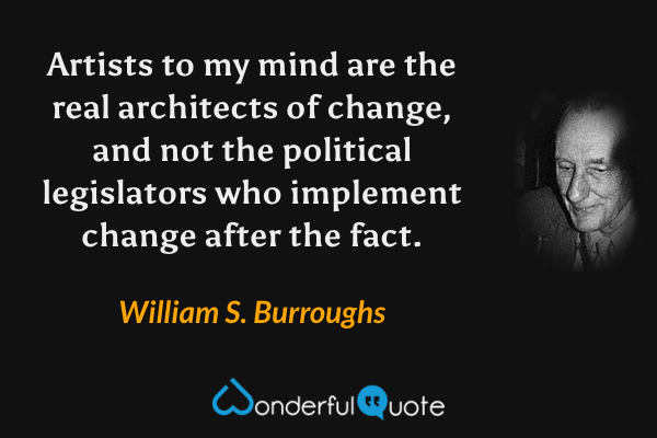 Artists to my mind are the real architects of change, and not the political legislators who implement change after the fact. - William S. Burroughs quote.