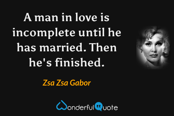 A man in love is incomplete until he has married. Then he's finished. - Zsa Zsa Gabor quote.