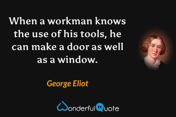 When a workman knows the use of his tools, he can make a door as well as a window. - George Eliot quote.
