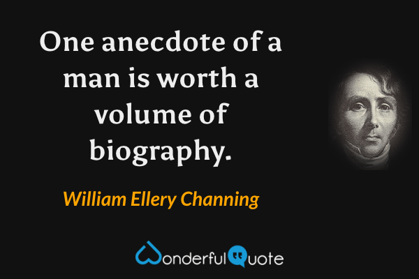 One anecdote of a man is worth a volume of biography. - William Ellery Channing quote.