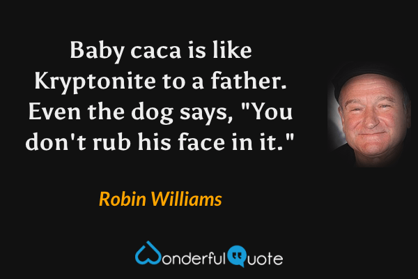 Baby caca is like Kryptonite to a father.  Even the dog says, "You don't rub his face in it." - Robin Williams quote.