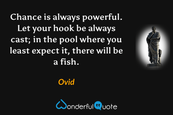 Chance is always powerful. Let your hook be always cast; in the pool where you least expect it, there will be a fish. - Ovid quote.