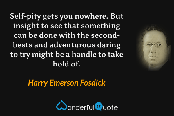 Self-pity gets you nowhere. But insight to see that something can be done with the second-bests and adventurous daring to try might be a handle to take hold of. - Harry Emerson Fosdick quote.