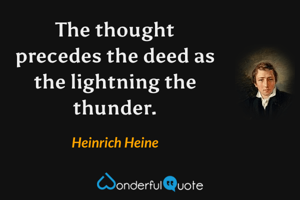 The thought precedes the deed as the lightning the thunder. - Heinrich Heine quote.