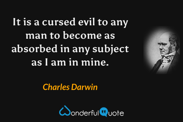 It is a cursed evil to any man to become as absorbed in any subject as I am in mine. - Charles Darwin quote.