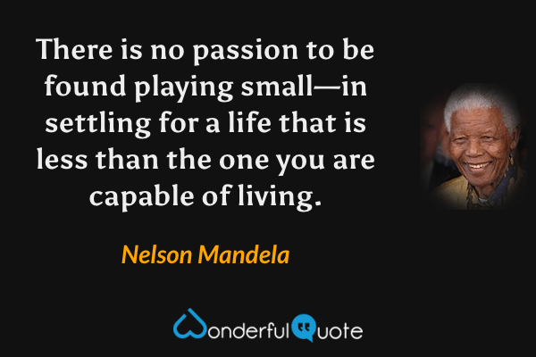 There is no passion to be found playing small—in settling for a life that is less than the one you are capable of living. - Nelson Mandela quote.