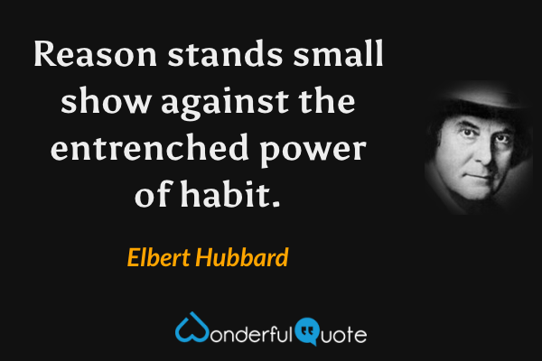 Reason stands small show against the entrenched power of habit. - Elbert Hubbard quote.