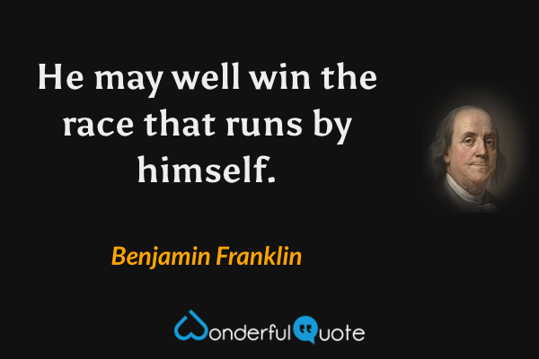 He may well win the race that runs by himself. - Benjamin Franklin quote.