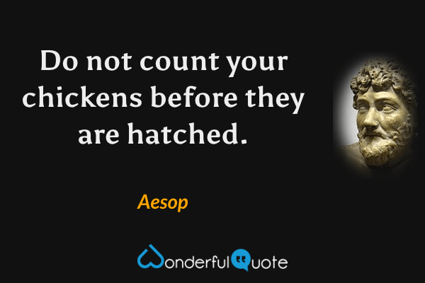 Do not count your chickens before they are hatched. - Aesop quote.