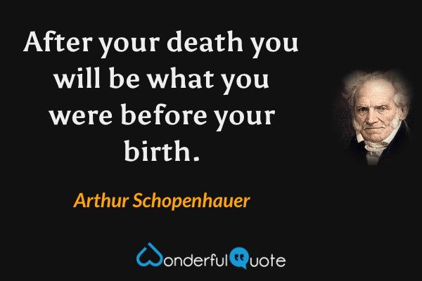 After your death you will be what you were before your birth. - Arthur Schopenhauer quote.
