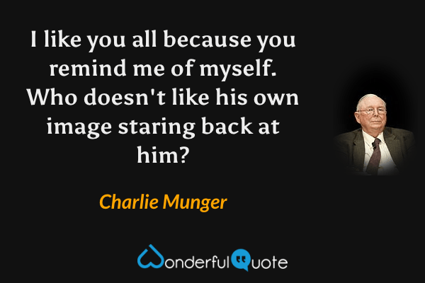 I like you all because you remind me of myself. Who doesn't like his own image staring back at him? - Charlie Munger quote.
