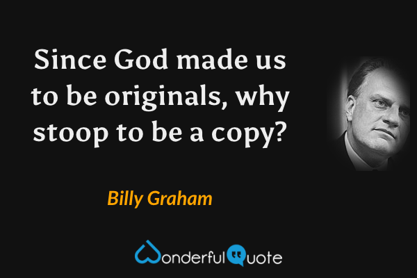 Since God made us to be originals, why stoop to be a copy? - Billy Graham quote.