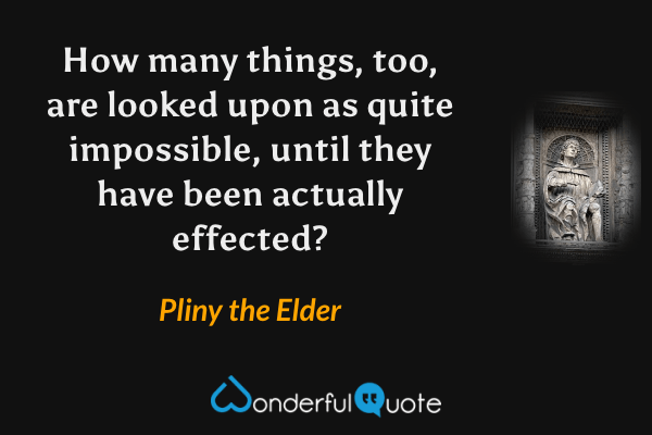 How many things, too, are looked upon as quite impossible, until they have been actually effected? - Pliny the Elder quote.