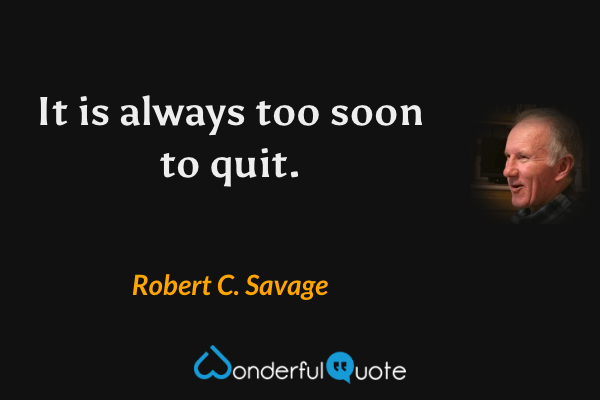 It is always too soon to quit. - Robert C. Savage quote.