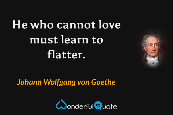 He who cannot love must learn to flatter. - Johann Wolfgang von Goethe quote.