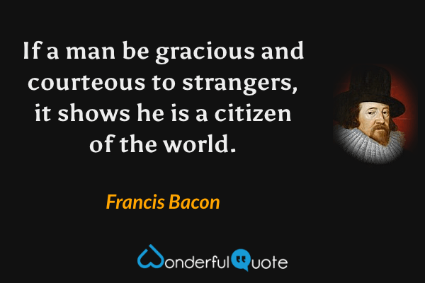 If a man be gracious and courteous to strangers, it shows he is a citizen of the world. - Francis Bacon quote.