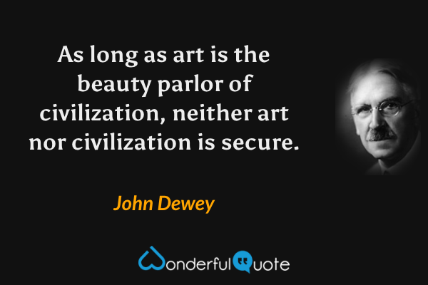 As long as art is the beauty parlor of civilization, neither art nor civilization is secure. - John Dewey quote.