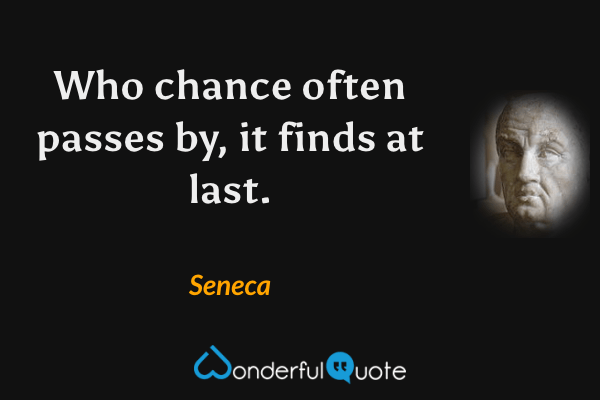 Who chance often passes by, it finds at last. - Seneca quote.