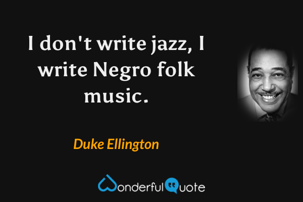 I don't write jazz, I write Negro folk music. - Duke Ellington quote.