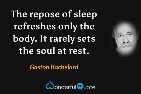 The repose of sleep refreshes only the body. It rarely sets the soul at rest. - Gaston Bachelard quote.