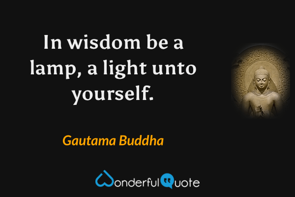 In wisdom be a lamp, a light unto yourself. - Gautama Buddha quote.