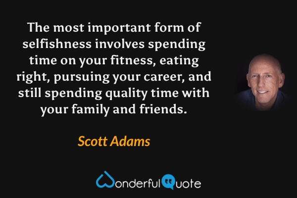 The most important form of selfishness involves spending time on your fitness, eating right, pursuing your career, and still spending quality time with your family and friends. - Scott Adams quote.