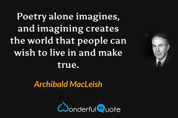 Poetry alone imagines, and imagining creates the world that people can wish to live in and make true. - Archibald MacLeish quote.