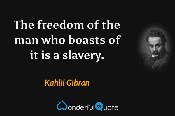 The freedom of the man who boasts of it is a slavery. - Kahlil Gibran quote.