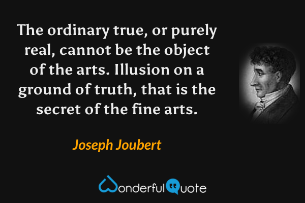 The ordinary true, or purely real, cannot be the object of the arts. Illusion on a ground of truth, that is the secret of the fine arts. - Joseph Joubert quote.