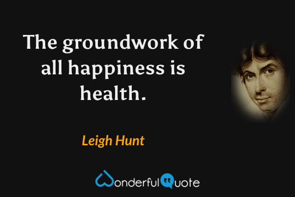 The groundwork of all happiness is health. - Leigh Hunt quote.